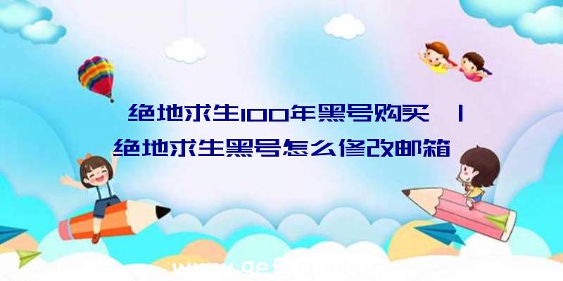 「绝地求生100年黑号购买」|绝地求生黑号怎么修改邮箱